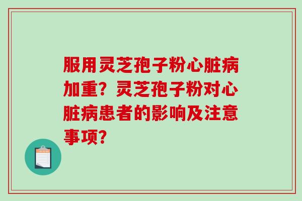 服用灵芝孢子粉心脏病加重？灵芝孢子粉对心脏病患者的影响及注意事项？