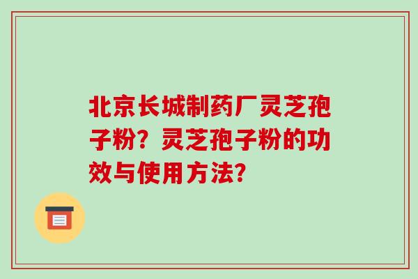 北京长城制药厂灵芝孢子粉？灵芝孢子粉的功效与使用方法？