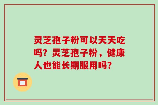 灵芝孢子粉可以天天吃吗？灵芝孢子粉，健康人也能长期服用吗？
