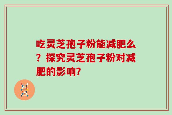 吃灵芝孢子粉能么?探究灵芝孢子粉对的影响? 吃灵芝孢子粉能么?探究灵芝孢子粉对的影响?