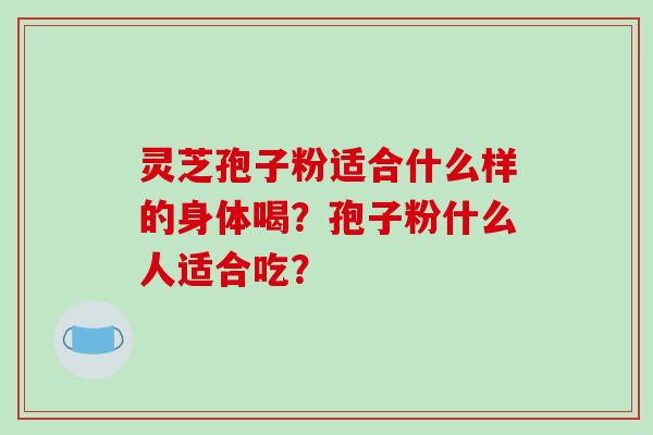 灵芝孢子粉适合什么样的身体喝？孢子粉什么人适合吃？