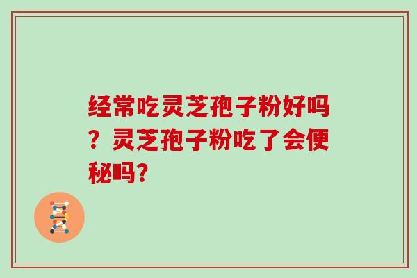 经常吃灵芝孢子粉好吗？灵芝孢子粉吃了会吗？