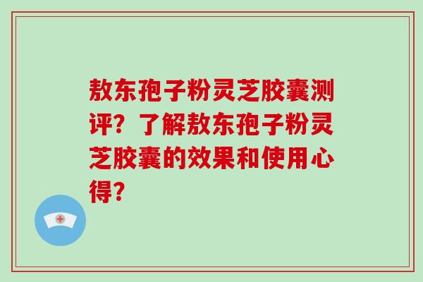 敖东孢子粉灵芝胶囊测评？了解敖东孢子粉灵芝胶囊的效果和使用心得？