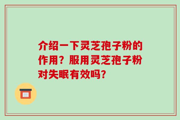 介绍一下灵芝孢子粉的作用?服用灵芝孢子粉对有效吗? 介绍一下灵芝孢子粉的作用?服用灵芝孢子粉对有效吗?