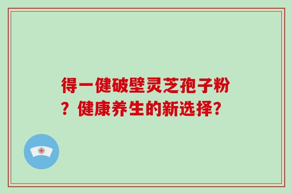 得一健破壁灵芝孢子粉？健康养生的新选择？