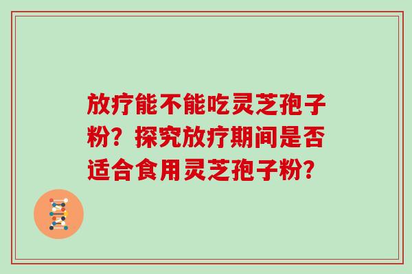 能不能吃灵芝孢子粉?探究期间是否适合食用灵芝孢子粉? 能不能吃灵芝孢子粉?探究期间是否适合食用灵芝孢子粉?