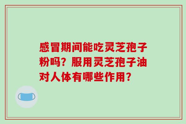 期间能吃灵芝孢子粉吗？服用灵芝孢子油对人体有哪些作用？