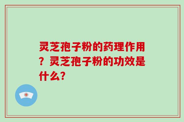 灵芝孢子粉的药理作用？灵芝孢子粉的功效是什么？