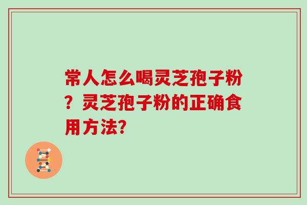 常人怎么喝灵芝孢子粉？灵芝孢子粉的正确食用方法？