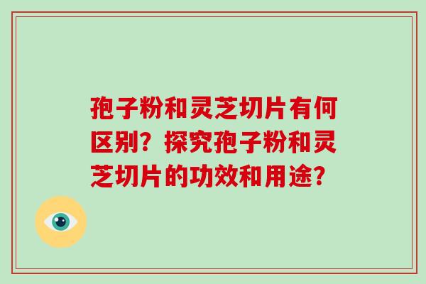 孢子粉和灵芝切片有何区别?探究孢子粉和灵芝切片的功效和用途? 孢子粉和灵芝切片有何区别?探究孢子粉和灵芝切片的功效和用途?