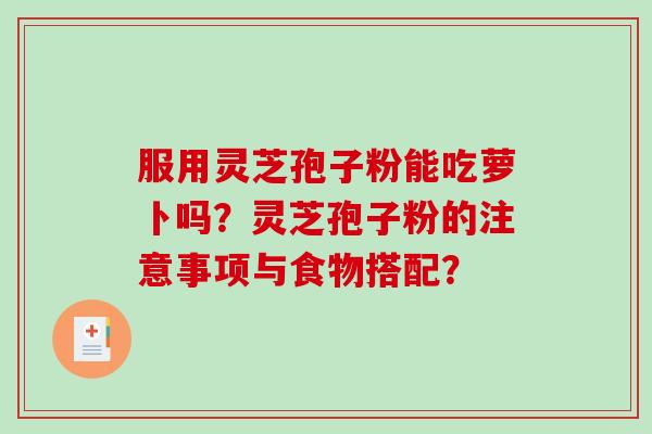 服用灵芝孢子粉能吃萝卜吗?灵芝孢子粉的注意事项与食物搭配? 服用灵芝孢子粉能吃萝卜吗?灵芝孢子粉的注意事项与食物搭配?