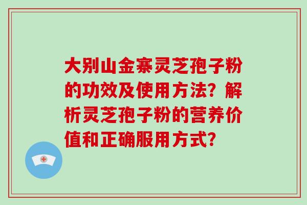 大别山金寨灵芝孢子粉的功效及使用方法？解析灵芝孢子粉的营养价值和正确服用方式？