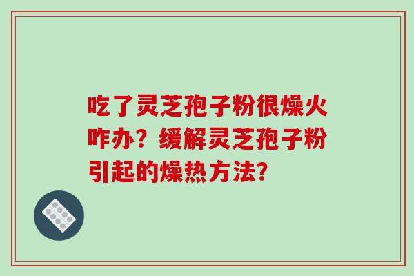吃了灵芝孢子粉很燥火咋办？缓解灵芝孢子粉引起的燥热方法？