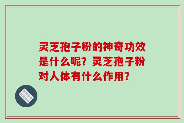 灵芝孢子粉的神奇功效是什么呢？灵芝孢子粉对人体有什么作用？