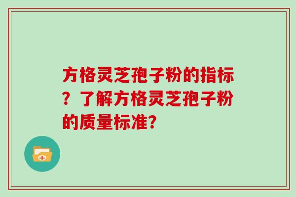 方格灵芝孢子粉的指标？了解方格灵芝孢子粉的质量标准？