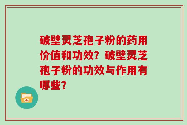 破壁灵芝孢子粉的药用价值和功效？破壁灵芝孢子粉的功效与作用有哪些？