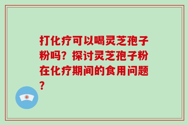 打化疗可以喝灵芝孢子粉吗？探讨灵芝孢子粉在化疗期间的食用问题？