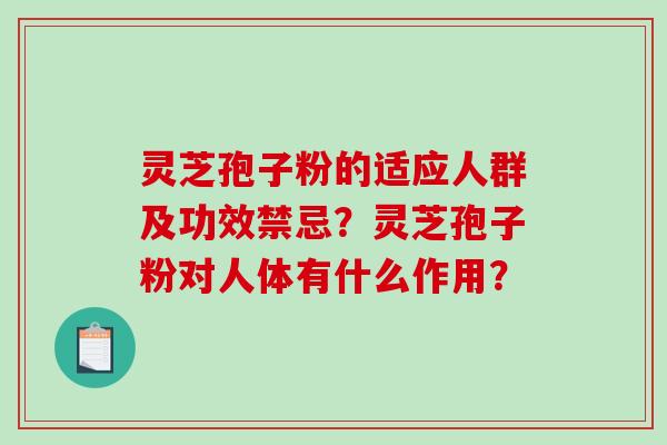 灵芝孢子粉的适应人群及功效禁忌?灵芝孢子粉对人体有什么作用? 灵芝孢子粉的适应人群及功效禁忌?灵芝孢子粉对人体有什么作用?