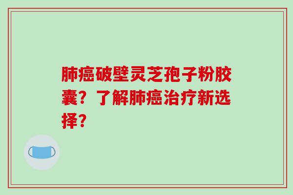 破壁灵芝孢子粉胶囊?了解新选择? 破壁灵芝孢子粉胶囊?了解新选择?