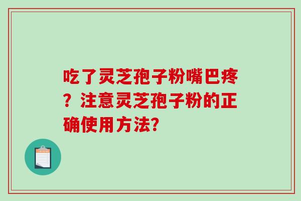 吃了灵芝孢子粉嘴巴疼?注意灵芝孢子粉的正确使用方法? 吃了灵芝孢子粉嘴巴疼?注意灵芝孢子粉的正确使用方法?