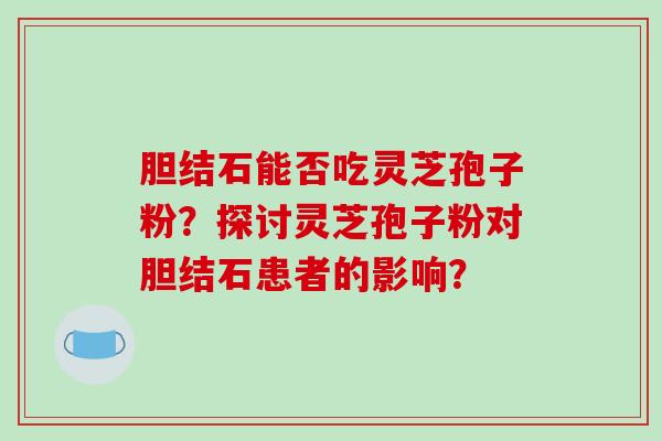 胆结石能否吃灵芝孢子粉？探讨灵芝孢子粉对胆结石患者的影响？