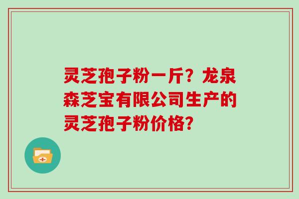 灵芝孢子粉一斤?龙泉森芝宝有限公司生产的灵芝孢子粉价格? 灵芝孢子粉一斤?龙泉森芝宝有限公司生产的灵芝孢子粉价格?