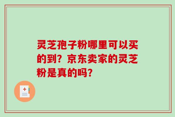 灵芝孢子粉哪里可以买的到?京东卖家的灵芝粉是真的吗? 灵芝孢子粉哪里可以买的到?京东卖家的灵芝粉是真的吗?