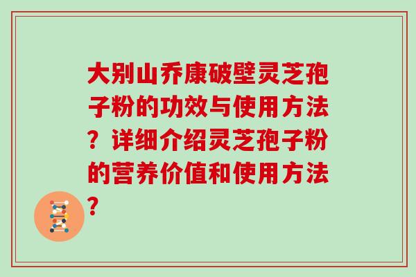 大别山乔康破壁灵芝孢子粉的功效与使用方法？详细介绍灵芝孢子粉的营养价值和使用方法？