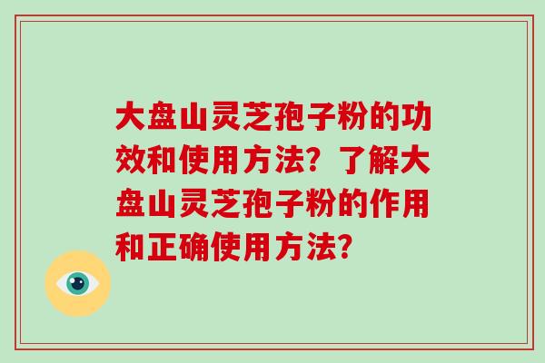 大盘山灵芝孢子粉的功效和使用方法？了解大盘山灵芝孢子粉的作用和正确使用方法？
