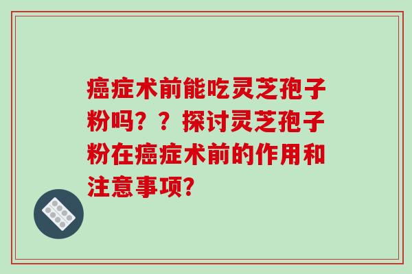 症术前能吃灵芝孢子粉吗？？探讨灵芝孢子粉在症术前的作用和注意事项？
