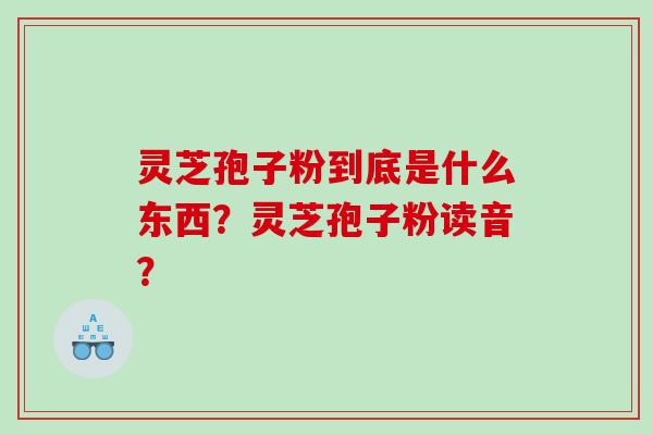 灵芝孢子粉到底是什么东西？灵芝孢子粉读音？