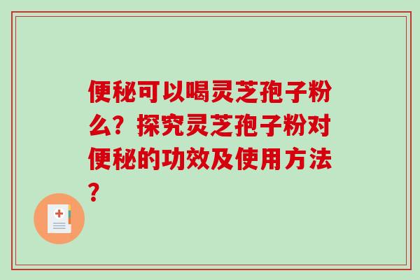 便秘可以喝灵芝孢子粉么？探究灵芝孢子粉对便秘的功效及使用方法？