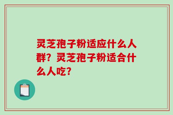 灵芝孢子粉适应什么人群？灵芝孢子粉适合什么人吃？