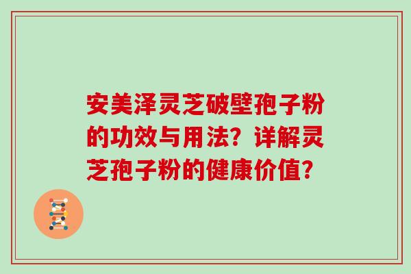 安美泽灵芝破壁孢子粉的功效与用法？详解灵芝孢子粉的健康价值？