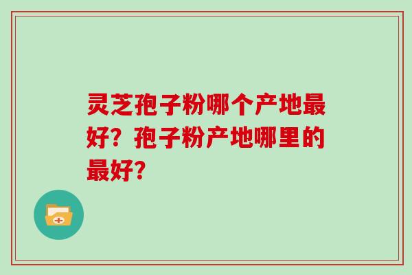 灵芝孢子粉哪个产地好？孢子粉产地哪里的好？