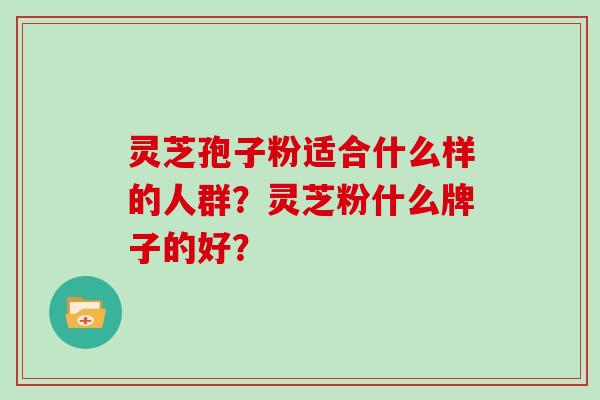 灵芝孢子粉适合什么样的人群？灵芝粉什么牌子的好？