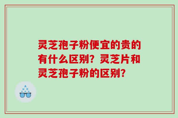 灵芝孢子粉便宜的贵的有什么区别？灵芝片和灵芝孢子粉的区别？