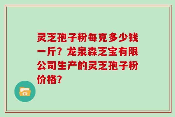 灵芝孢子粉每克多少钱一斤？龙泉森芝宝有限公司生产的灵芝孢子粉价格？