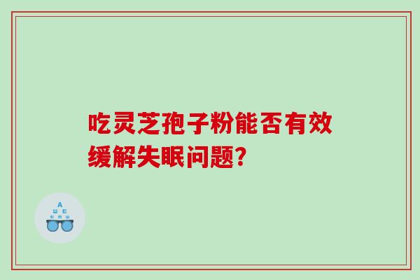 吃灵芝孢子粉能否有效缓解问题？