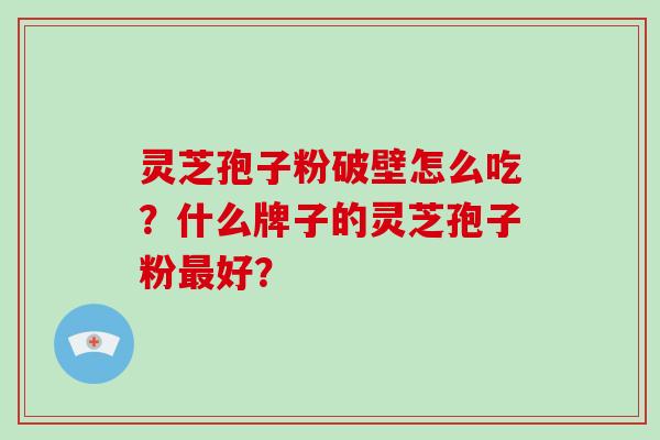 灵芝孢子粉破壁怎么吃？什么牌子的灵芝孢子粉好？