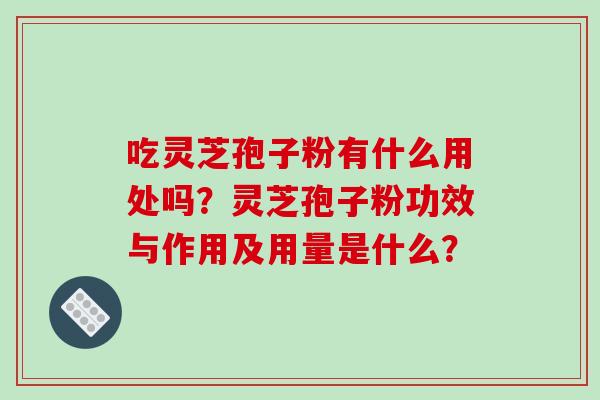 吃灵芝孢子粉有什么用处吗？灵芝孢子粉功效与作用及用量是什么？