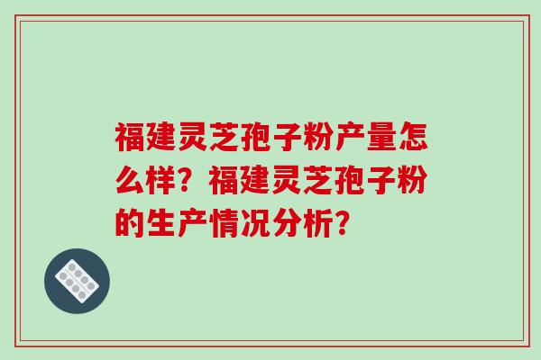福建灵芝孢子粉产量怎么样？福建灵芝孢子粉的生产情况分析？