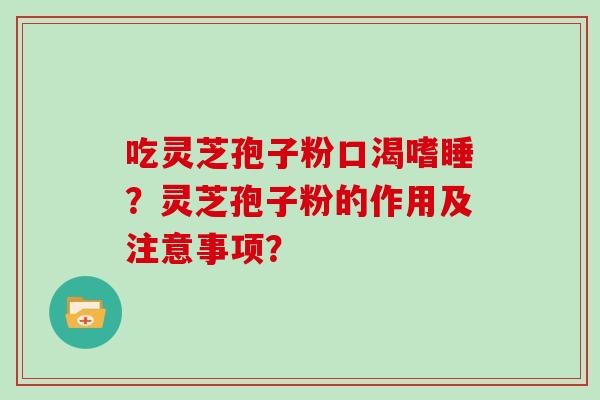 吃灵芝孢子粉口渴嗜睡？灵芝孢子粉的作用及注意事项？