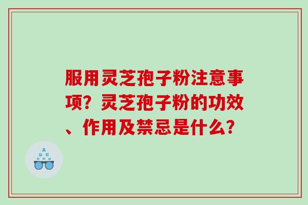 服用灵芝孢子粉注意事项？灵芝孢子粉的功效、作用及禁忌是什么？