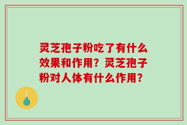 灵芝孢子粉吃了有什么效果和作用？灵芝孢子粉对人体有什么作用？