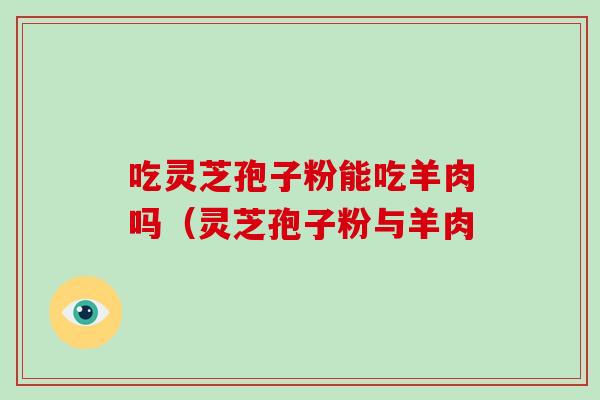 吃灵芝孢子粉能吃羊肉吗（灵芝孢子粉与羊肉