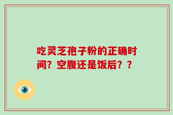 吃灵芝孢子粉的正确时间？空腹还是饭后？？