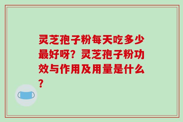 灵芝孢子粉每天吃多少好呀？灵芝孢子粉功效与作用及用量是什么？