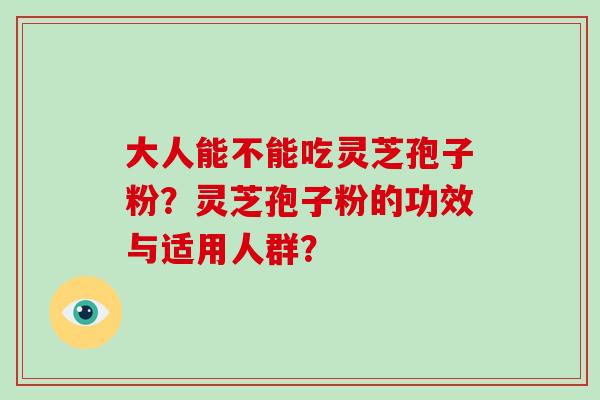 大人能不能吃灵芝孢子粉？灵芝孢子粉的功效与适用人群？