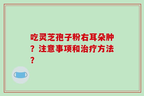 吃灵芝孢子粉右耳朵肿？注意事项和方法？